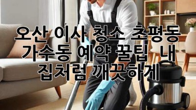 오산 이사 청소🧹 초평동, 가수동 예약 꿀팁! ✨ 내 집처럼 깨끗하게!