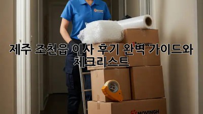 제주 조천읍 이사 후기: 완벽 가이드와 체크리스트