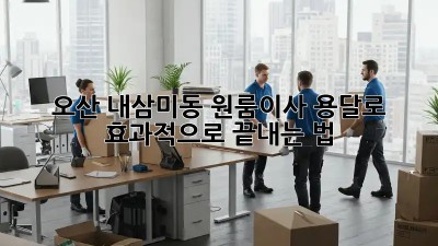오산 내삼미동 원룸이사, 용달로 효과적으로 끝내는 법 🚚💨